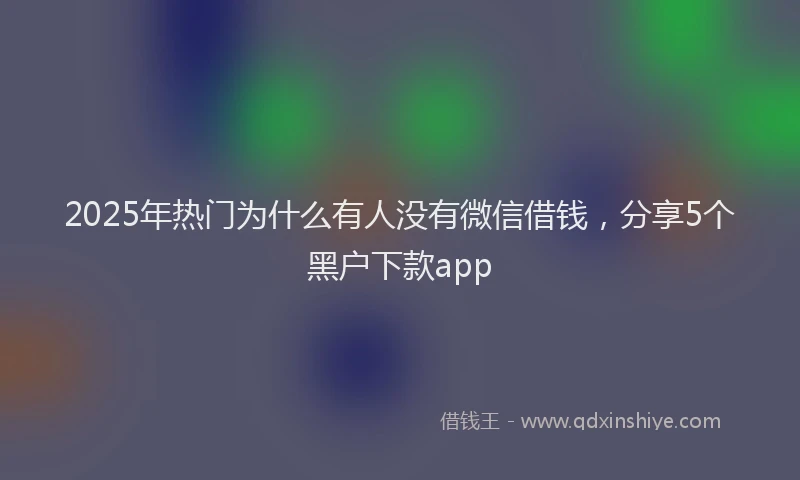 2025年热门为什么有人没有微信借钱，分享5个黑户下款app