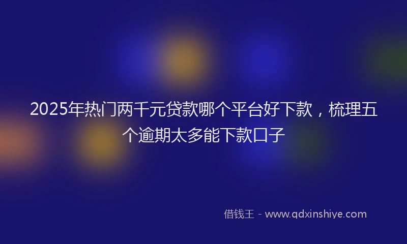2025年热门两千元贷款哪个平台好下款，梳理五个逾期太多能下款口子