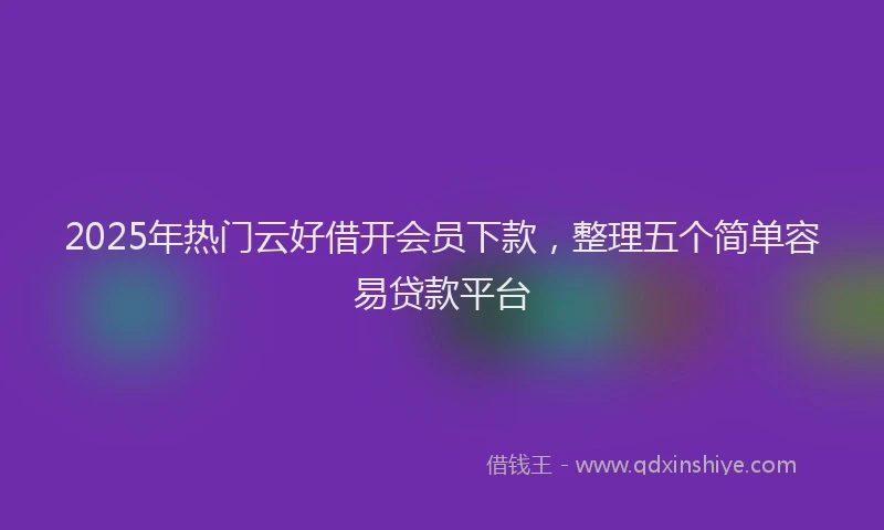 2025年热门云好借开会员下款，整理五个简单容易贷款平台