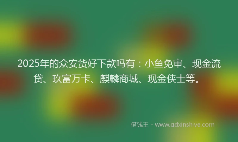 2025年的众安货好下款吗有：小鱼免审、现金流贷、玖富万卡、麒麟商城、现金侠士等。