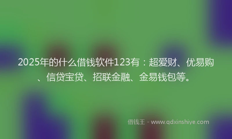 2025年的什么借钱软件123有：超爱财、优易购、信贷宝贷、招联金融、金易钱包等。
