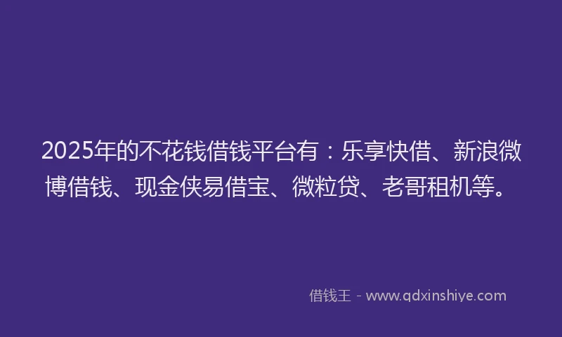 2025年的不花钱借钱平台有：乐享快借、新浪微博借钱、现金侠易借宝、微粒贷、老哥租机等。