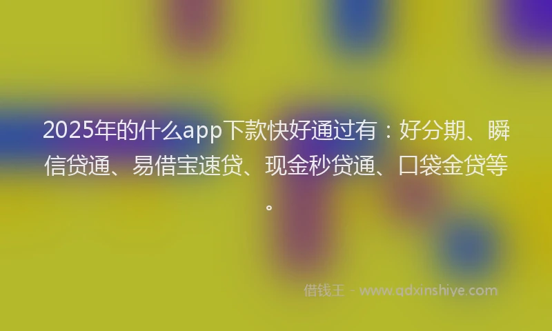 2025年的什么app下款快好通过有：好分期、瞬信贷通、易借宝速贷、现金秒贷通、口袋金贷等。