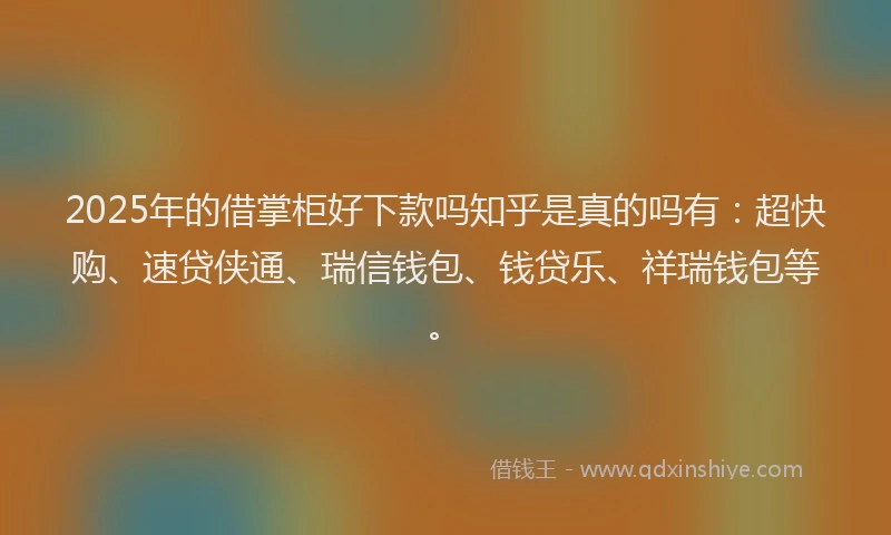 2025年的借掌柜好下款吗知乎是真的吗有：超快购、速贷侠通、瑞信钱包、钱贷乐、祥瑞钱包等。