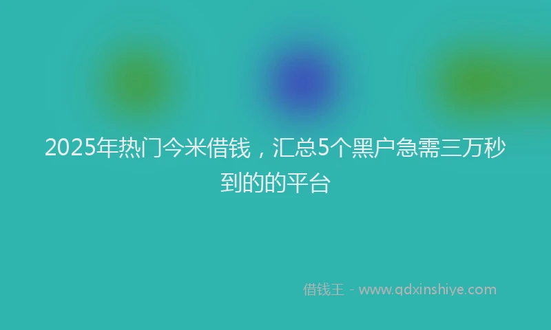 2025年热门今米借钱，汇总5个黑户急需三万秒到的的平台