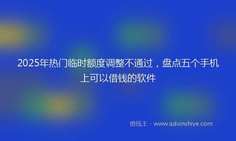 2025年热门临时额度调整不通过，盘点五个手机上可以借钱的软件