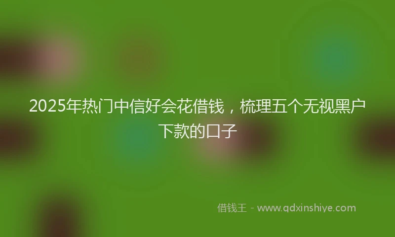 2025年热门中信好会花借钱，梳理五个无视黑户下款的口子