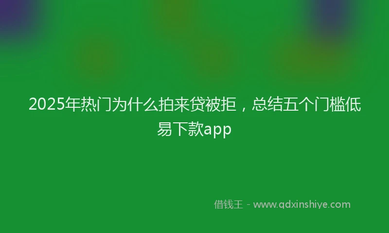 2025年热门为什么拍来贷被拒，总结五个门槛低易下款app