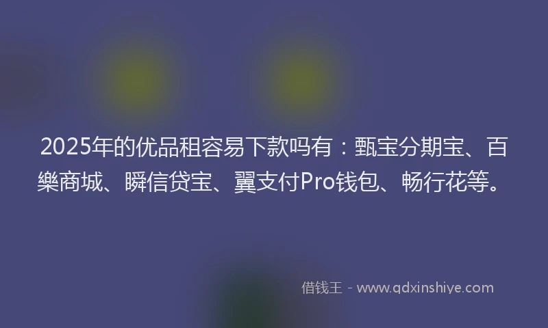 2025年的优品租容易下款吗有：甄宝分期宝、百樂商城、瞬信贷宝、翼支付Pro钱包、畅行花等。