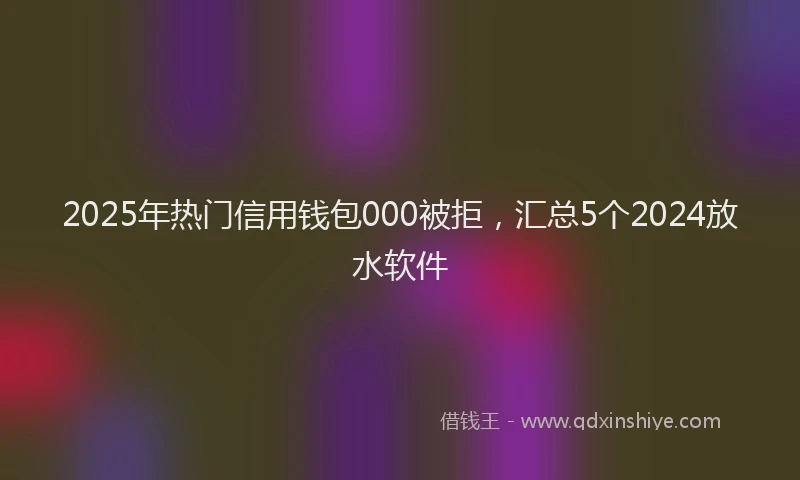 2025年热门信用钱包000被拒，汇总5个2024放水软件