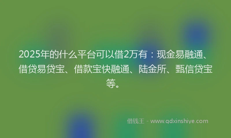 2025年的什么平台可以借2万有：现金易融通、借贷易贷宝、借款宝快融通、陆金所、甄信贷宝等。