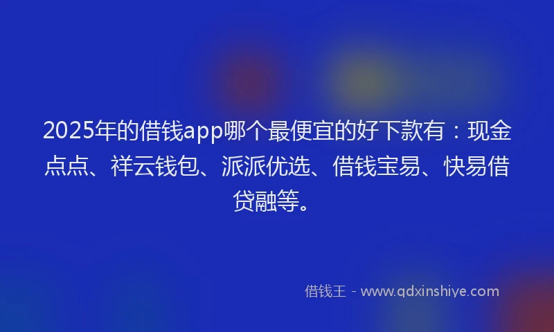 2025年的借钱app哪个最便宜的好下款有：现金点点、祥云钱包、派派优选、借钱宝易、快易借贷融等。