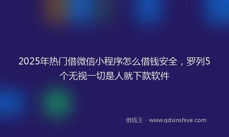 2025年热门借微信小程序怎么借钱安全，罗列5个无视一切是人就下款软件