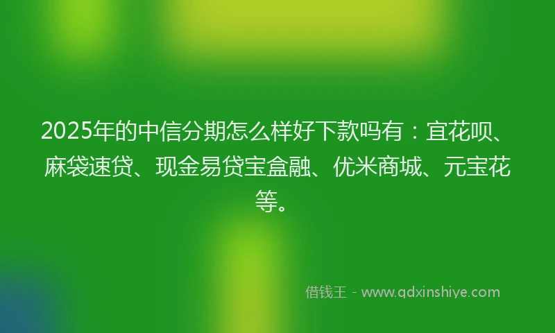 2025年的中信分期怎么样好下款吗有：宜花呗、麻袋速贷、现金易贷宝盒融、优米商城、元宝花等。