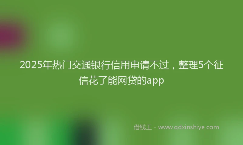 2025年热门交通银行信用申请不过，整理5个征信花了能网贷的app
