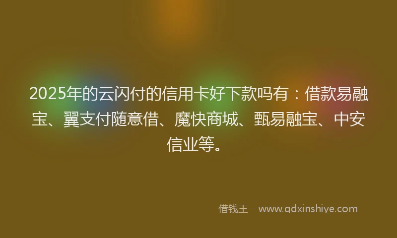 2025年的云闪付的信用卡好下款吗有：借款易融宝、翼支付随意借、魔快商城、甄易融宝、中安信业等。