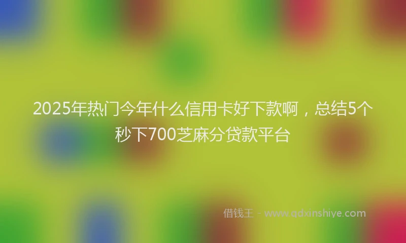 2025年热门今年什么信用卡好下款啊，总结5个秒下700芝麻分贷款平台