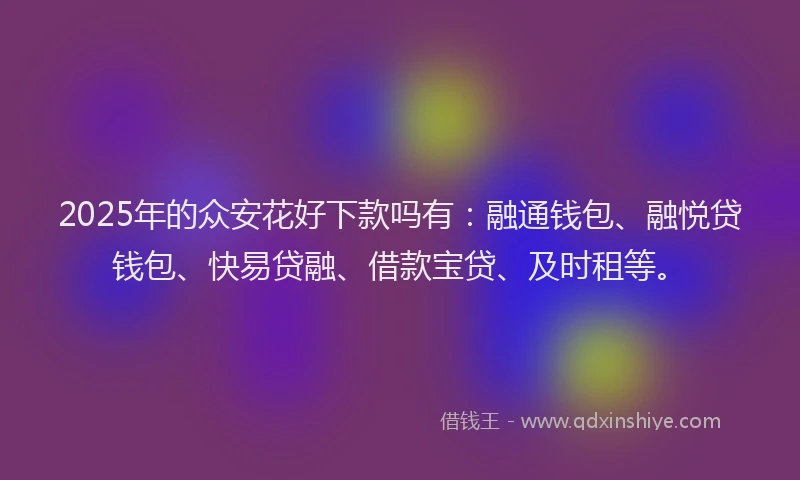 2025年的众安花好下款吗有：融通钱包、融悦贷钱包、快易贷融、借款宝贷、及时租等。