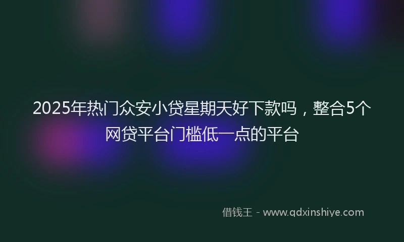 2025年热门众安小贷星期天好下款吗，整合5个网贷平台门槛低一点的平台