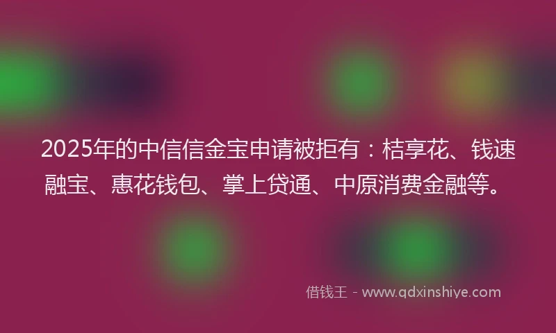 2025年的中信信金宝申请被拒有：桔享花、钱速融宝、惠花钱包、掌上贷通、中原消费金融等。