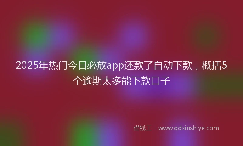 2025年热门今日必放app还款了自动下款，概括5个逾期太多能下款口子