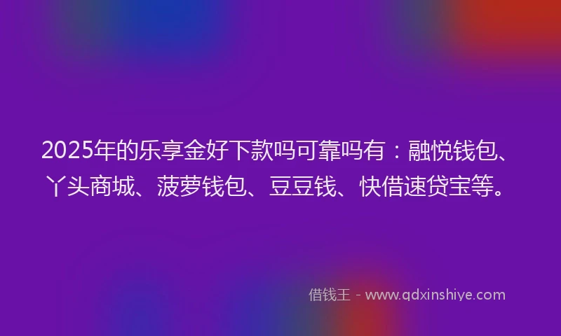 2025年的乐享金好下款吗可靠吗有：融悦钱包、丫头商城、菠萝钱包、豆豆钱、快借速贷宝等。