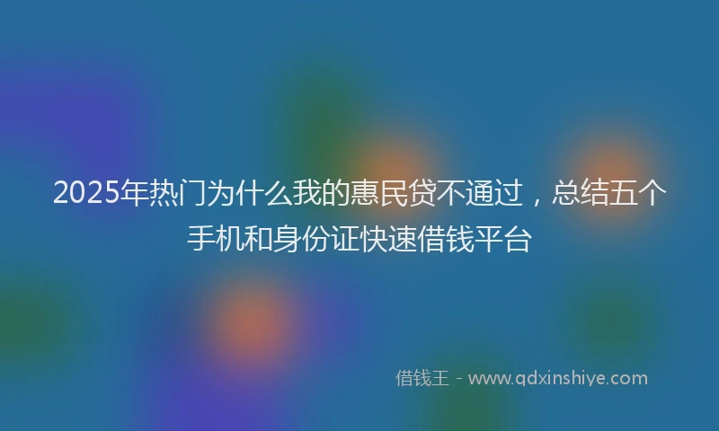 2025年热门为什么我的惠民贷不通过，总结五个手机和身份证快速借钱平台