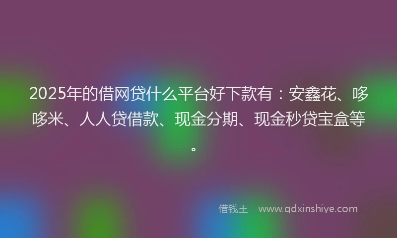 2025年的借网贷什么平台好下款有：安鑫花、哆哆米、人人贷借款、现金分期、现金秒贷宝盒等。