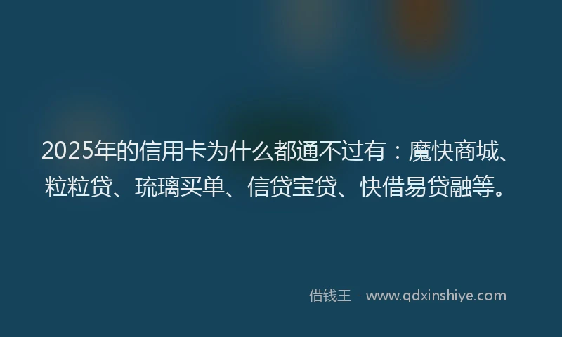 2025年的信用卡为什么都通不过有：魔快商城、粒粒贷、琉璃买单、信贷宝贷、快借易贷融等。
