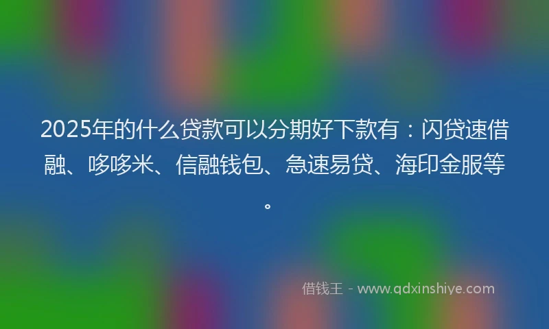 2025年的什么贷款可以分期好下款有：闪贷速借融、哆哆米、信融钱包、急速易贷、海印金服等。