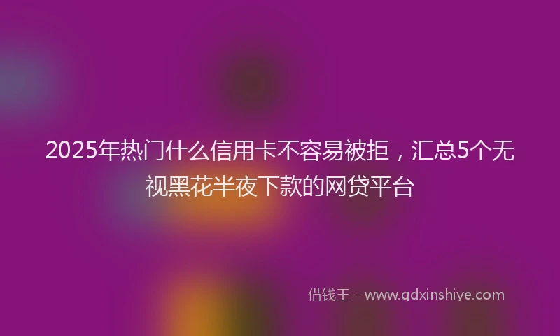2025年热门什么信用卡不容易被拒，汇总5个无视黑花半夜下款的网贷平台