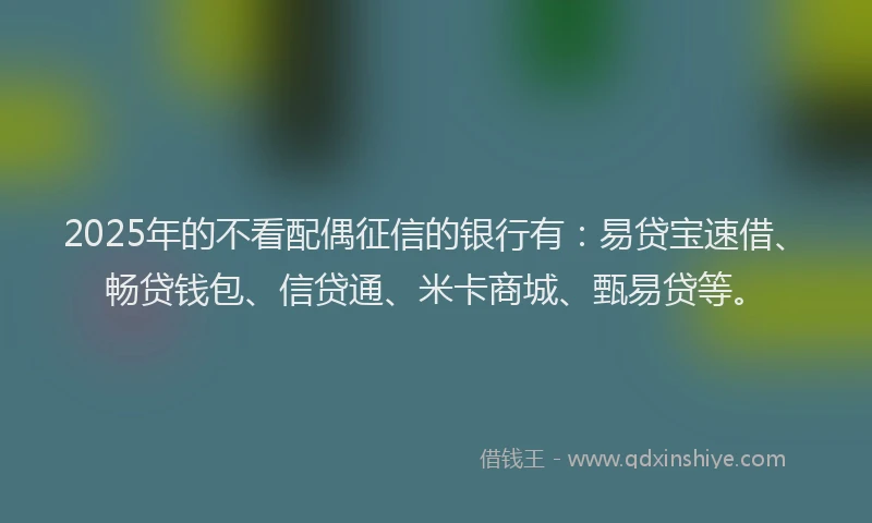 2025年的不看配偶征信的银行有：易贷宝速借、畅贷钱包、信贷通、米卡商城、甄易贷等。