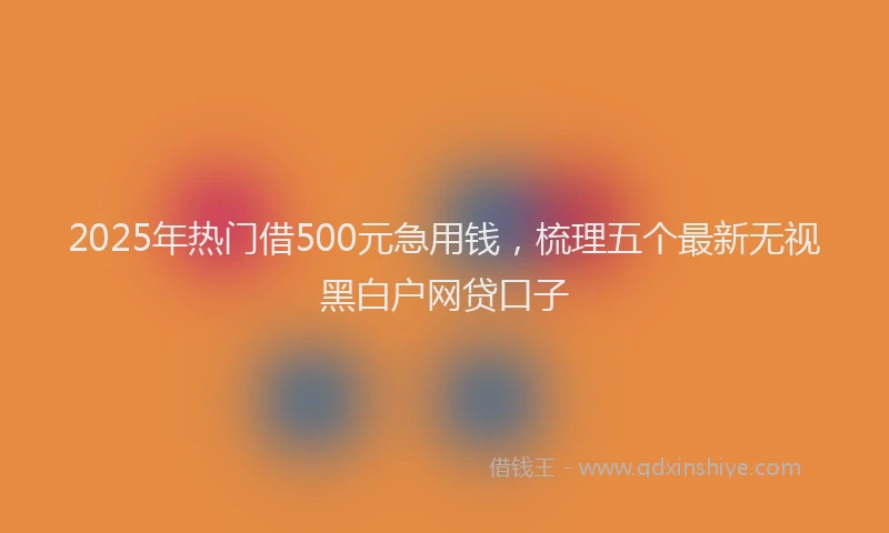 2025年热门借500元急用钱，梳理五个最新无视黑白户网贷口子