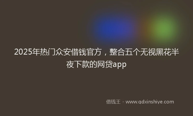2025年热门众安借钱官方，整合五个无视黑花半夜下款的网贷app