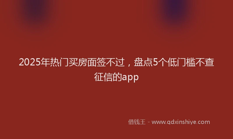 2025年热门买房面签不过，盘点5个低门槛不查征信的app