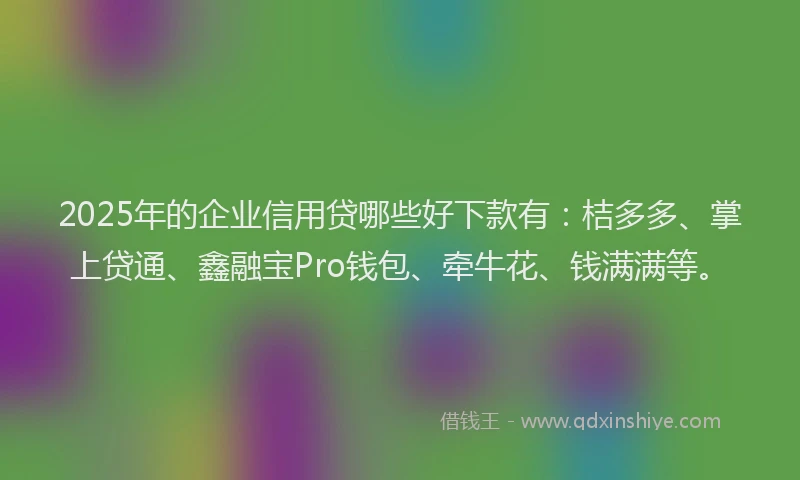 2025年的企业信用贷哪些好下款有：桔多多、掌上贷通、鑫融宝Pro钱包、牵牛花、钱满满等。
