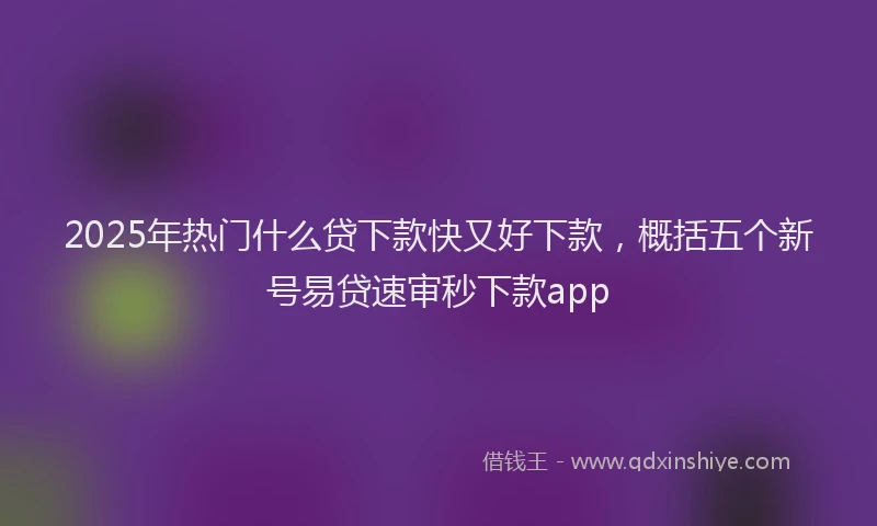 2025年热门什么贷下款快又好下款，概括五个新号易贷速审秒下款app