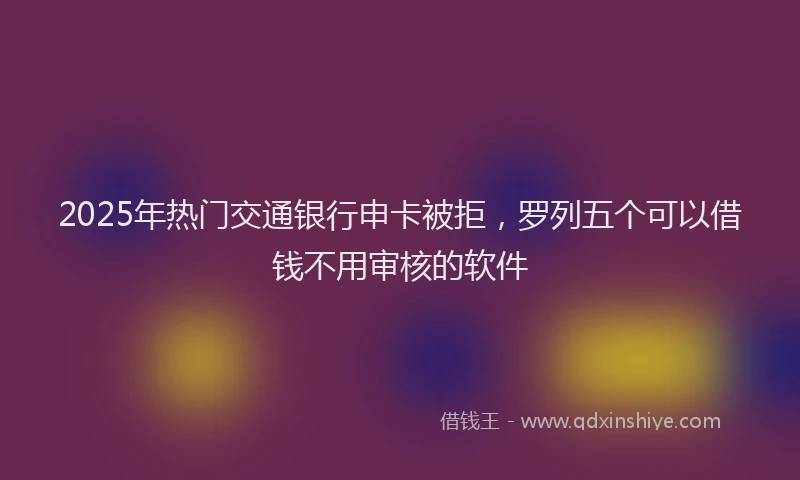 2025年热门交通银行申卡被拒，罗列五个可以借钱不用审核的软件