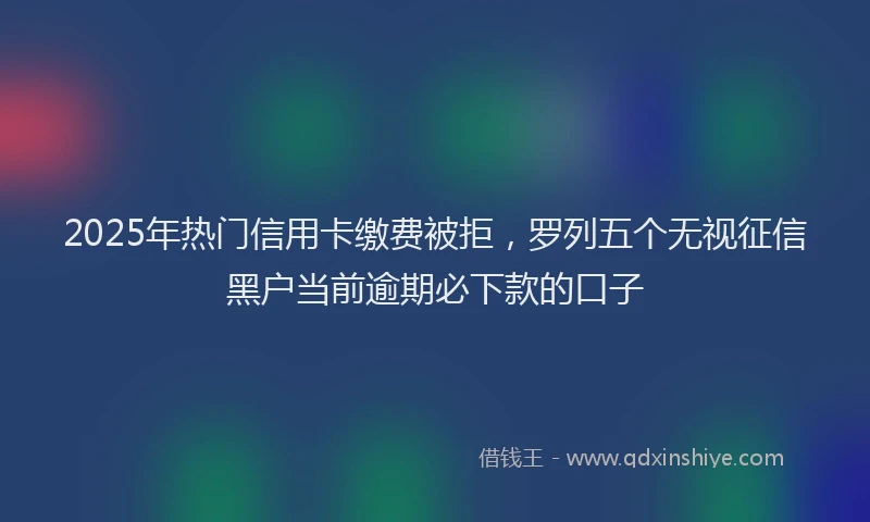 2025年热门信用卡缴费被拒，罗列五个无视征信黑户当前逾期必下款的口子
