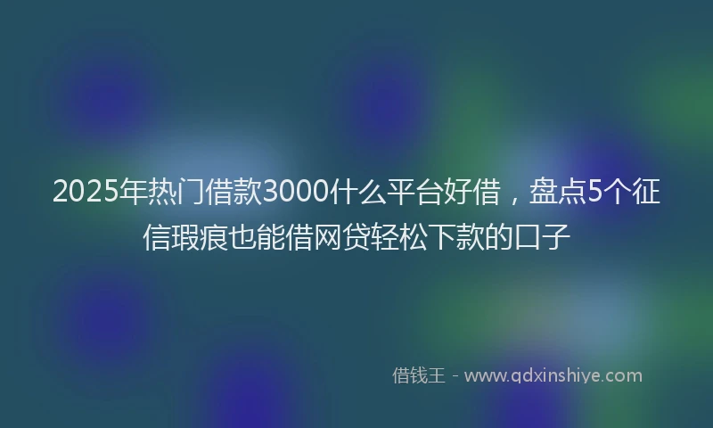 2025年热门借款3000什么平台好借，盘点5个征信瑕疵也能借网贷轻松下款的口子