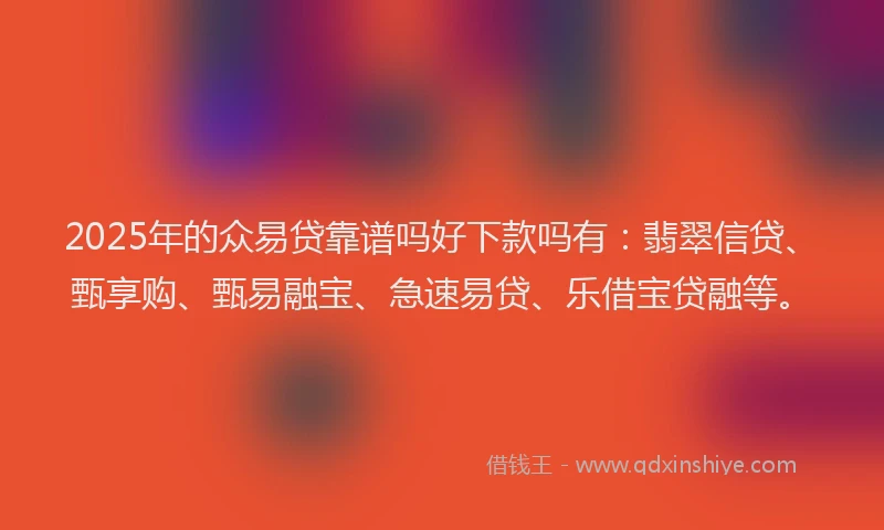 2025年的众易贷靠谱吗好下款吗有：翡翠信贷、甄享购、甄易融宝、急速易贷、乐借宝贷融等。