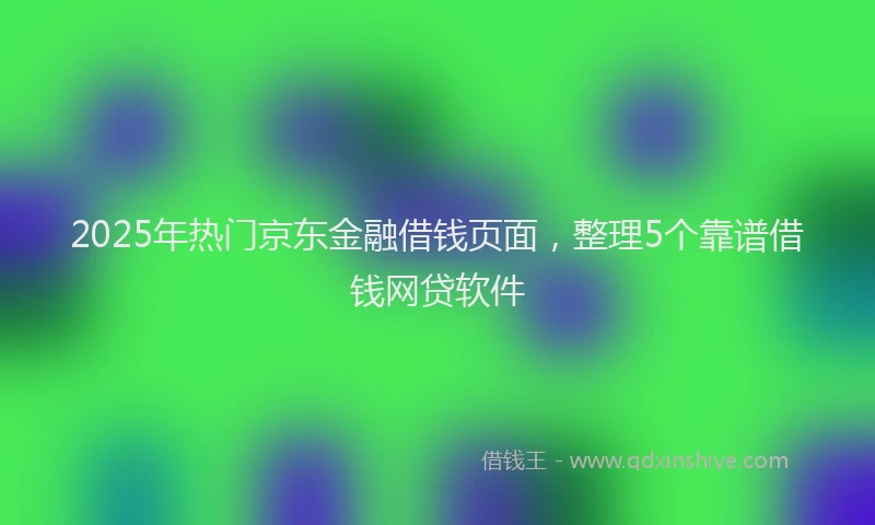 2025年热门京东金融借钱页面，整理5个靠谱借钱网贷软件