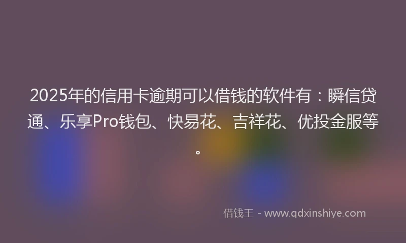 2025年的信用卡逾期可以借钱的软件有：瞬信贷通、乐享Pro钱包、快易花、吉祥花、优投金服等。
