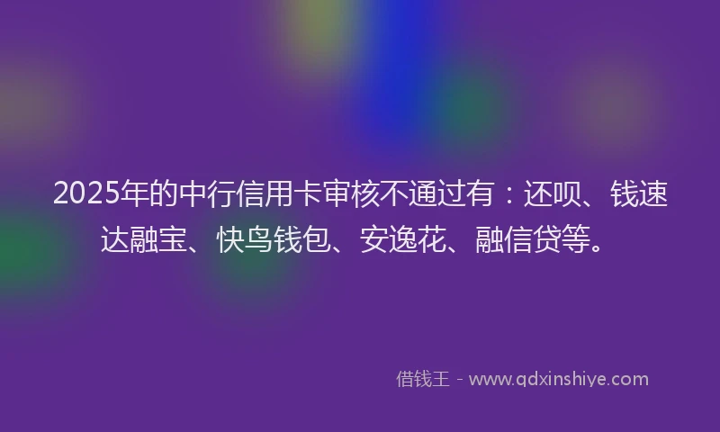 2025年的中行信用卡审核不通过有：还呗、钱速达融宝、快鸟钱包、安逸花、融信贷等。