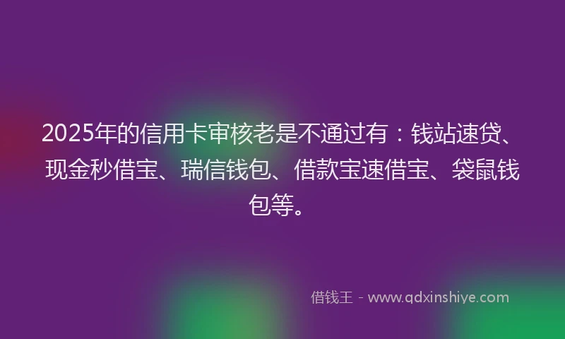 2025年的信用卡审核老是不通过有：钱站速贷、现金秒借宝、瑞信钱包、借款宝速借宝、袋鼠钱包等。