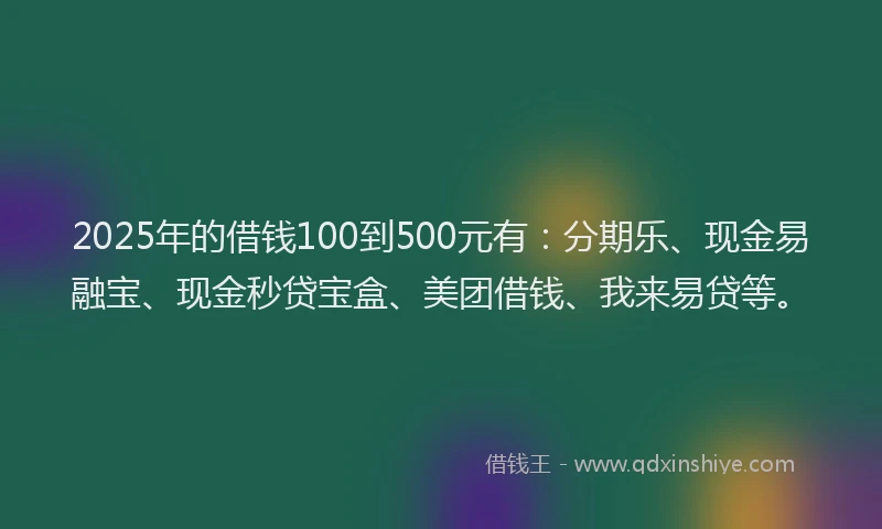 2025年的借钱100到500元有：分期乐、现金易融宝、现金秒贷宝盒、美团借钱、我来易贷等。