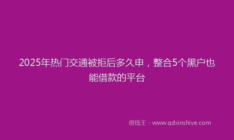 2025年热门交通被拒后多久申，整合5个黑户也能借款的平台