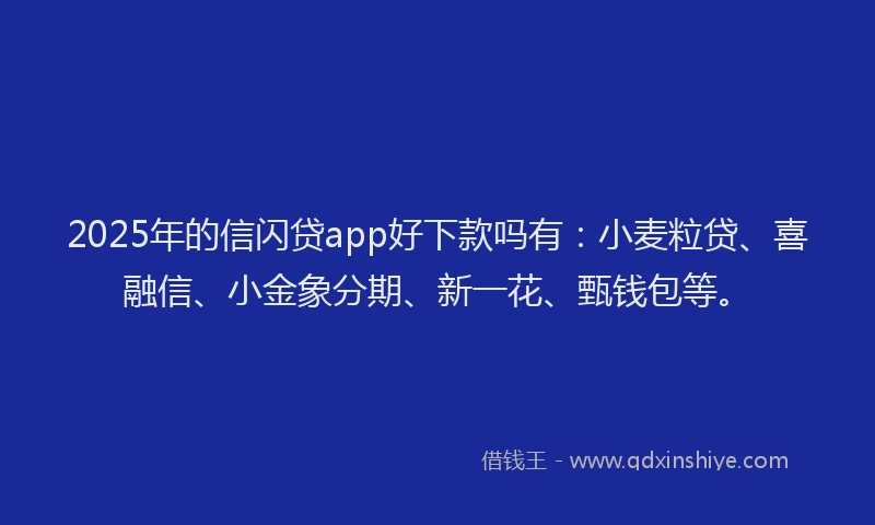 2025年的信闪贷app好下款吗有：小麦粒贷、喜融信、小金象分期、新一花、甄钱包等。
