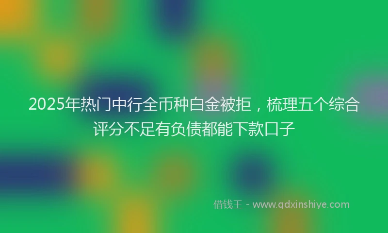 2025年热门中行全币种白金被拒,梳理五个综合评分不足有负债都能下款口子