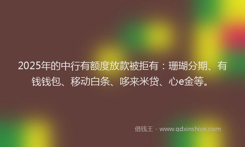 2025年的中行有额度放款被拒有：珊瑚分期、有钱钱包、移动白条、哆来米贷、心e金等。